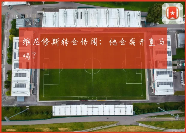 维尼修斯转会传闻：他会离开皇马吗？