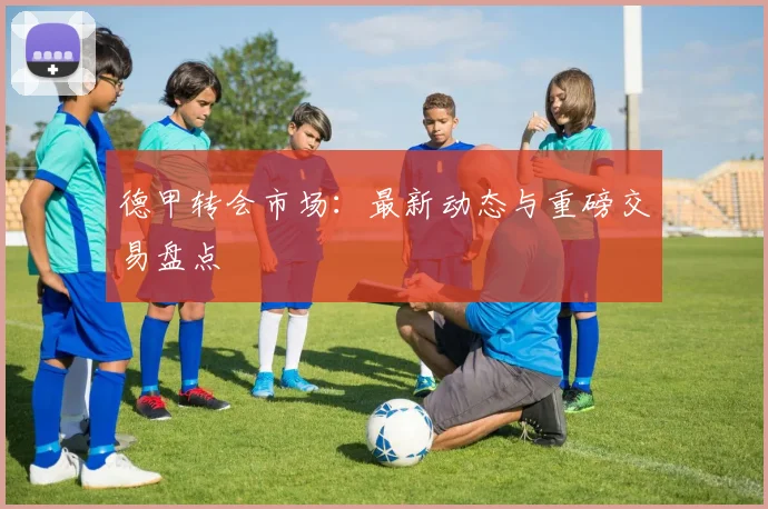 德甲转会市场:最新动态与重磅交易盘点