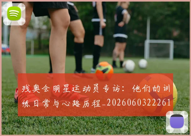 残奥会明星运动员专访:他们的训练日常与心路历程_20260603222619