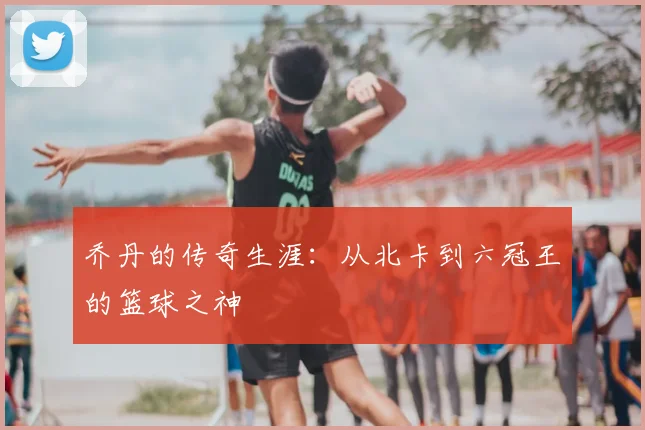 乔丹的传奇生涯：从北卡到六冠王的篮球之神