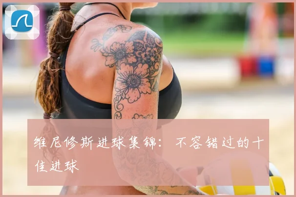 维尼修斯进球集锦：不容错过的十佳进球