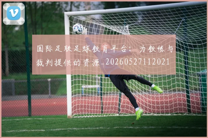 国际足联足球教育平台：为教练与裁判提供的资源_20260527112021